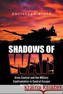 Shadows of War: Arms Control and the Military Confrontation in Central Europe During the Cold War