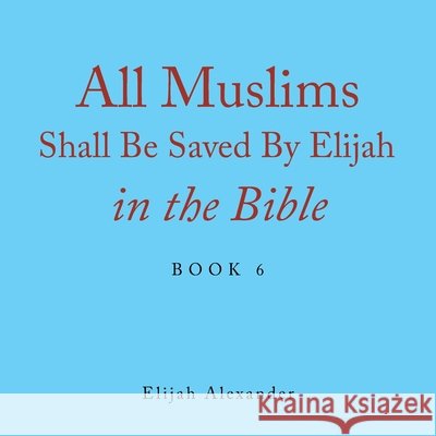 All Muslims Shall Be Saved by Elijah in the Bible: Book 6