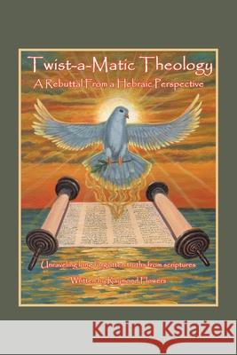 Twist-A-Matic Theology: a Rebuttal from a Hebraic Perspective: Unraveling Long Forgotten Truths of the Scriptures