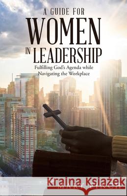 A Guide for Women in Leadership: Fulfilling God's Agenda While Navigating the Workplace