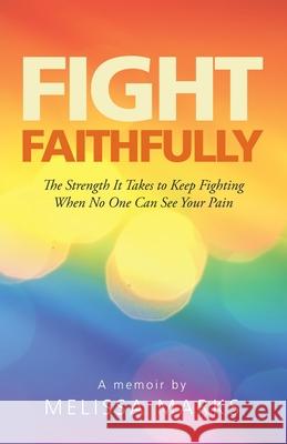 Fight Faithfully: The Strength It Takes to Keep Fighting When No One Can See Your Pain