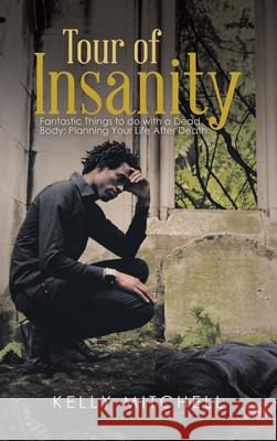 Tour of Insanity: Fantastic Things to Do with a Dead Body: Planning Your Life After Death