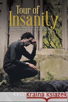 Tour of Insanity: Fantastic Things to Do with a Dead Body: Planning Your Life After Death