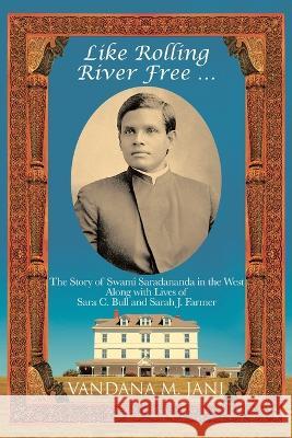 Like Rolling River Free ...: The Story of Swami Saradananda in the West Along with Lives of Sara C. Bull & Sarah J. Farmer