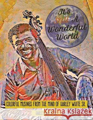 It's Still A Wonderful World: Colorful Musings From The Mind of Harley White Sr.