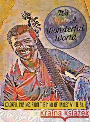 It's Still A Wonderful World: Colorful Musings From The Mind of Harley White Sr.