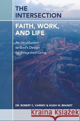 The Intersection: Faith, Work, and Life: An Introduction to God's Design for Integrated Living