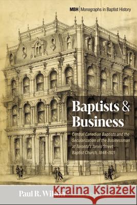 Baptists and Business: Central Canadian Baptists and the Secularization of the Businessman at Toronto's Jarvis Street Baptist Church, 1848-1921