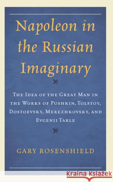 Napoleon in the Russian Imaginary: The Idea of the Great Man in the Works of Pushkin, Tolstoy, Dostoevsky, Merezhkovsky, and Evgenii Tarle