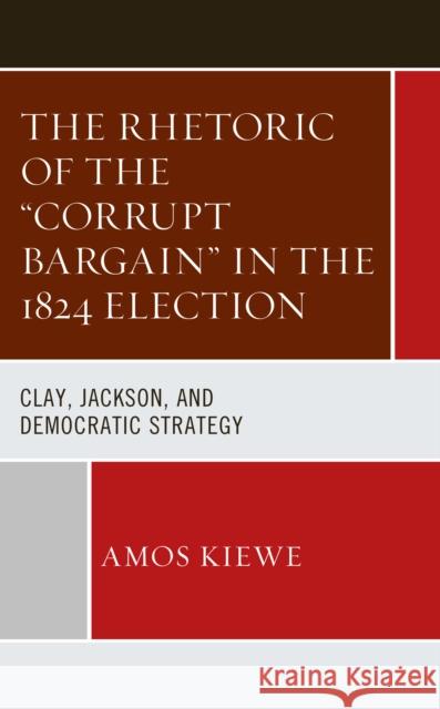 The Rhetoric of the Corrupt Bargain in the 1824 Election: Clay, Jackson, and Democratic Strategy