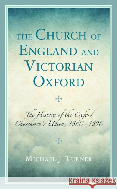 The Church of England and Victorian Oxford: The History of the Oxford Churchmen's Union, 1860-1890