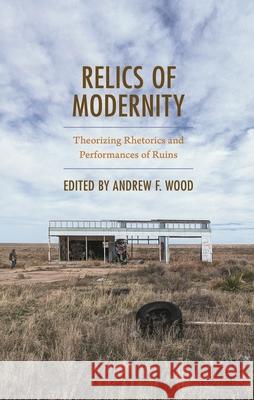Relics of Modernity: Theorizing Rhetorics and Performances of Ruins