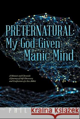 Preternatural: My God-Given Manic Mind: A Memoir and Chronicle a Journey of Self-Discovery and Confessions of a Sex Addict