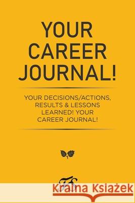 Your Career Journal!: Your Decisions/Actions, Results & Lessons Learned! Your Career Journal!