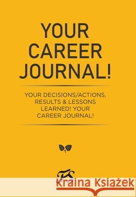 Your Career Journal!: Your Decisions/Actions, Results & Lessons Learned! Your Career Journal!