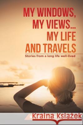 My Windows, My Views ... My Life and Travels: Stories from a Long Life Well-Lived