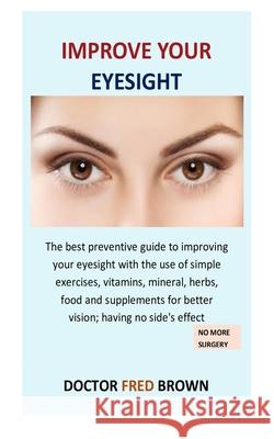 Improve Your Eyesight: The best preventive guide to improving your eyesight with the use of simple exercises, vitamins, mineral, herbs, food