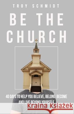Be the Church: 40 Days to Help You Believe, Belong, Become and Live Beyond Yourself