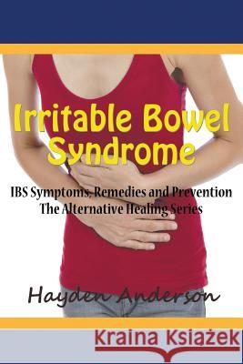 Irritable Bowel Syndrome: IBS Symptoms, Remedies and Prevention: The Alternative Healing Series