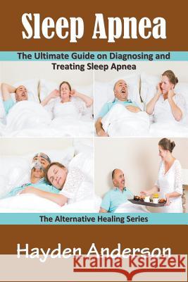 Sleep Apnea: The Ultimate Guide on Diagnosing and Treating Sleep Apnea: The Alternative Healing Series