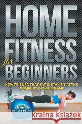 Home Fitness For Beginners: How to Burn that Fat & Stay Fit at the Comfort of Your Home