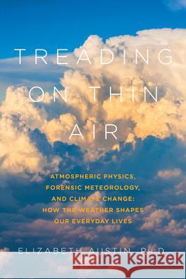 Treading on Thin Air: Atmospheric Physics, Forensic Meteorology, and Climate Change: How Weather Shapes Our Everyday Lives