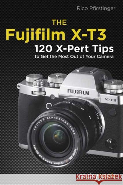 The Fujifilm X-T3: 120 X-Pert Tips to Get the Most Out of Your Camera