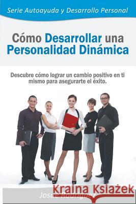 Cómo Desarrollar una Personalidad Dinámica: Descubre cómo lograr un cambio positivo en ti mismo para asegurarte el éxito