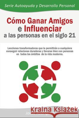 Cómo Ganar Amigos e Influenciar a Las Personas en el Siglo 21: Lecciones transformadoras que le permitirán a cualquiera conseguir relaciones duraderas