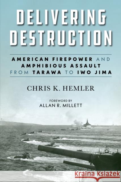 Delivering Destruction: American Firepower and Amphibious Assault from Tarawa to Iwo Jima