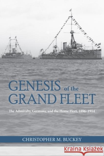 Genesis of the Grand Fleet: The Admiralty, Germany, and the Home Fleet, 1896-1914