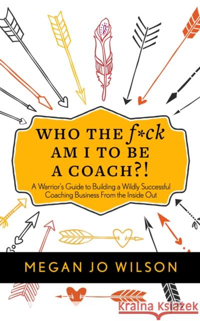 Who The F*ck Am I To Be A Coach?!: A Warrior's Guide to Building a Wildly Successful Coaching Business From the Inside Out