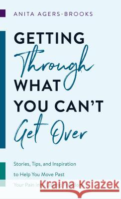 Getting Through What You Can't Get Over: Stories, Tips, and Inspiration to Help You Move Past Your Pain Into Lasting Freedom