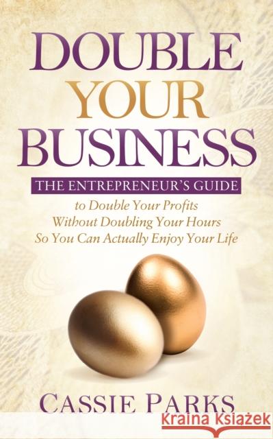 Double Your Business: The Entrepreneur's Guide to Double Your Profits Without Doubling Your Hours So You Can Actually Enjoy Your Life