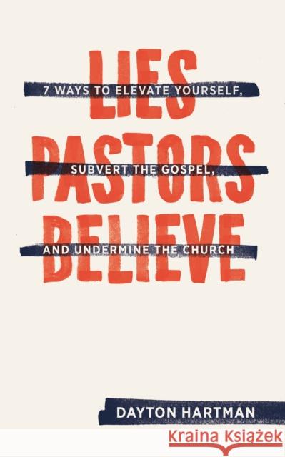 Lies Pastors Believe: Seven Ways to Elevate Yourself, Subvert the Gospel, and Undermine the Church