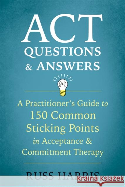 ACT Questions and Answers: A Practitioner's Guide to 50 Common Sticking Points in Acceptance and Commitment Therapy