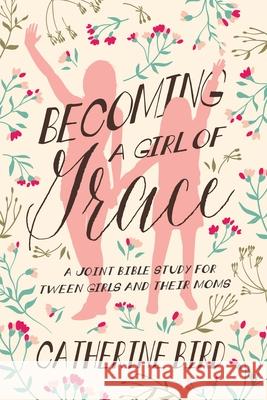 Becoming a Girl of Grace: A Joint Bible Study for Tween Girls & Their Moms