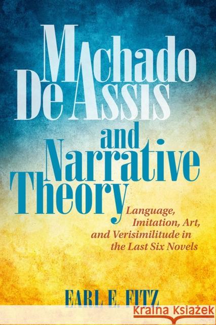 Machado de Assis and Narrative Theory: Language, Imitation, Art, and Verisimilitude in the Last Six Novels