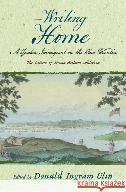 Writing Home: A Quaker Immigrant on the Ohio Frontier; The Letters of Emma Botham Alderson