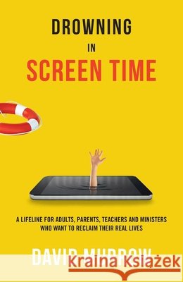 Drowning in Screen Time: A Lifeline for Adults, Parents, Teachers, and Ministers Who Want to Reclaim Their Real Lives
