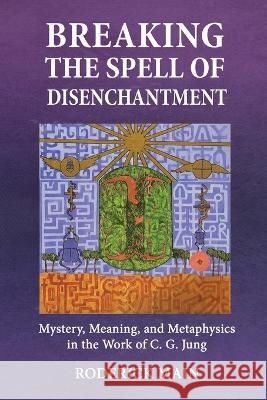 Breaking The Spell Of Disenchantment: Mystery, Meaning, And Metaphysics In The Work Of C. G. Jung