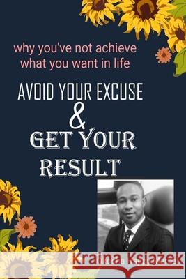 Avoid Your Excuse and Get Your Result: Why you've not achieved what you want in life.