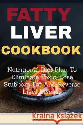 Fatty Liver Cookbook: Nutritional Diet Plan to Eliminate Toxic, Lose Stubborn Fat and Reverse Liver Disease