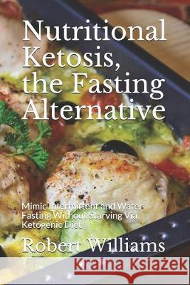 Nutritional Ketosis, the Fasting Alternative: Mimic Intermittent and Water Fasting Without Starving Via Ketogenic Diet