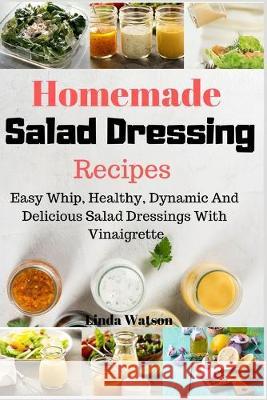 Homemade Salad Dressing Recipes: Easy Whip, Healthy, Dynamic And Delicious Salad Dressings With Vinaigrette