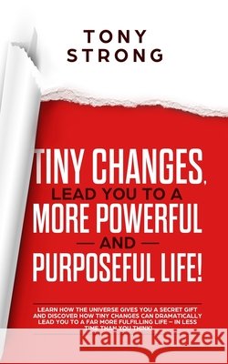 Tiny Changes, Lead You to a More Powerful and Purposeful Life!: Learn how the Universe Gives You a Secret Gift and Discover how Tiny Changes can Lead You to a Far More Fulfilling Life!