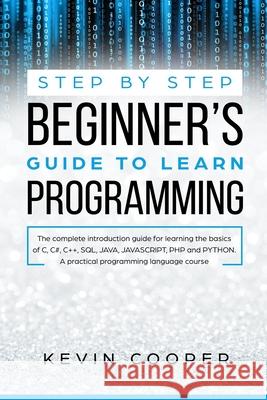 Step by Step Beginners' Guide to Learn Programming: The Complete Introduction Guide for Learning the Basics of C, C#, C++, SQL, JAVA, JAVASCRIPT, PHP,