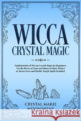 Wicca Crystal Magic: Fundamentals of Wiccan Crystal Magic for Beginners. Use the Power of Gems and Stones to Heal, Protect or Attract Love and Health.Simple Spells Included.