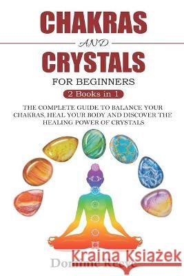 Chakras And Crystals For Beginners - 2 Books In 1: The Complete Guide To Balance Your Chakras, Heal Your Body And Discover The Healing Power Of Crysta