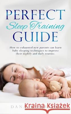 Perfect Sleep Training Guide: How Exhausted New Parents Can Learn Enhanced Sleeping Techniques for Their Baby and Themselves to Improve Their Daily